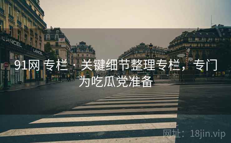 91网 专栏 · 关键细节整理专栏，专门为吃瓜党准备