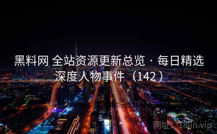 黑料网 全站资源更新总览 · 每日精选深度人物事件(142 ) 黑料网 全站资源更新总览 · 每日精选深度人物事件(142 )