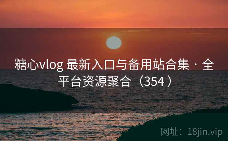 糖心vlog 最新入口与备用站合集 · 全平台资源聚合（354 ）