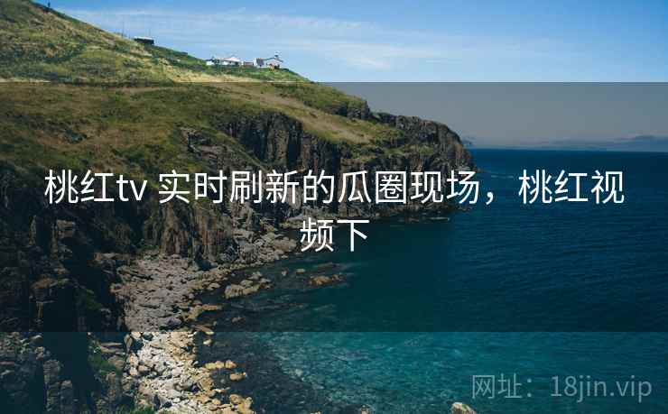 桃红tv 实时刷新的瓜圈现场,桃红视频下 桃红tv 实时刷新的瓜圈现场,桃红视频下