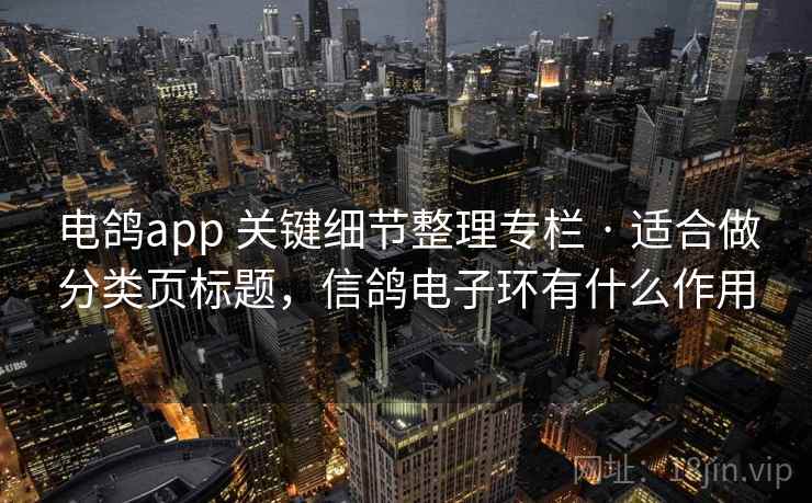 电鸽app 关键细节整理专栏 · 适合做分类页标题，信鸽电子环有什么作用