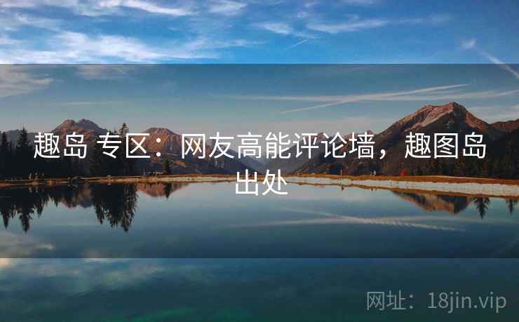 趣岛 专区:网友高能评论墙,趣图岛出处 趣岛 专区:网友高能评论墙,趣图岛出处