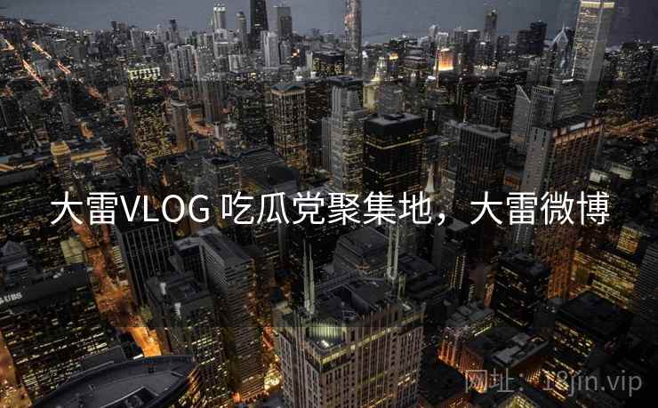 大雷VLOG 吃瓜党聚集地,大雷微博 大雷VLOG 吃瓜党聚集地,大雷微博