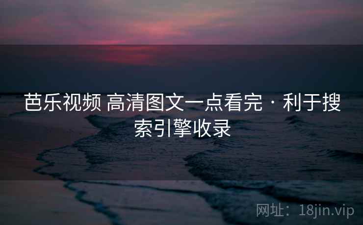 芭乐视频 高清图文一点看完 · 利于搜索引擎收录 芭乐视频 高清图文一点看完 · 利于搜索引擎收录