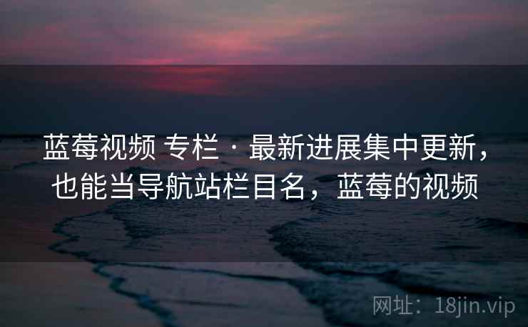 蓝莓视频 专栏 · 最新进展集中更新,也能当导航站栏目名,蓝莓的视频 蓝莓视频 专栏 · 最新进展集中更新,也能当导航站栏目名,蓝莓的视频