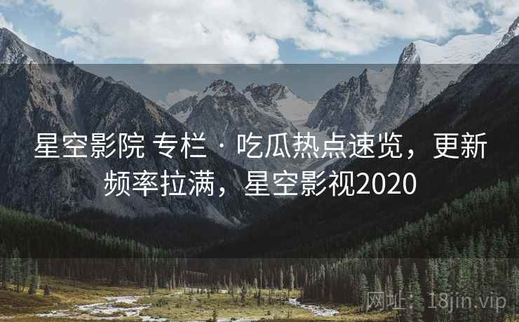 星空影院 专栏 · 吃瓜热点速览，更新频率拉满，星空影视2020