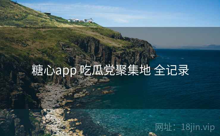 糖心app 吃瓜党聚集地 全记录