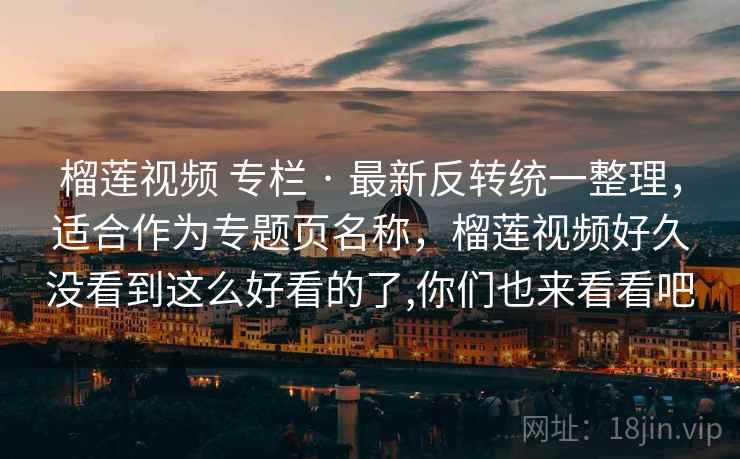 榴莲视频 专栏 · 最新反转统一整理，适合作为专题页名称，榴莲视频好久没看到这么好看的了,你们也来看看吧