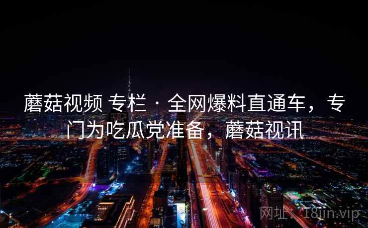 蘑菇视频 专栏 · 全网爆料直通车，专门为吃瓜党准备，蘑菇视讯