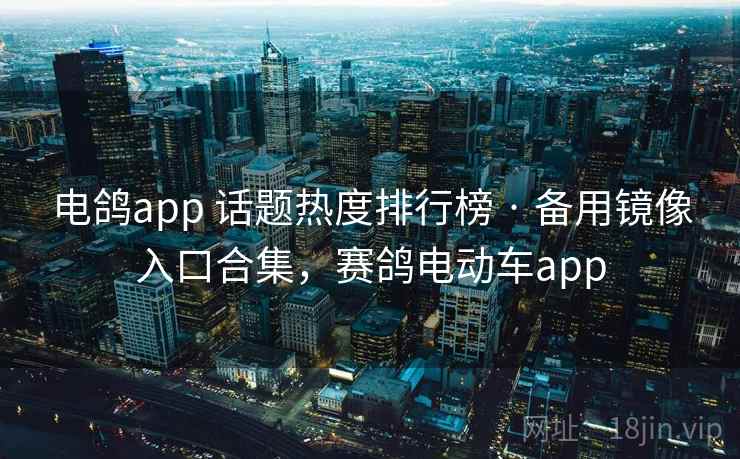 电鸽app 话题热度排行榜 · 备用镜像入口合集，赛鸽电动车app