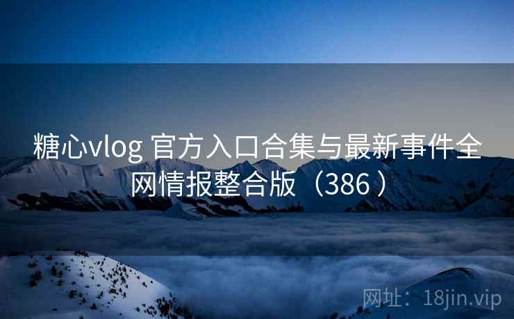 糖心vlog 官方入口合集与最新事件全网情报整合版（386 ）