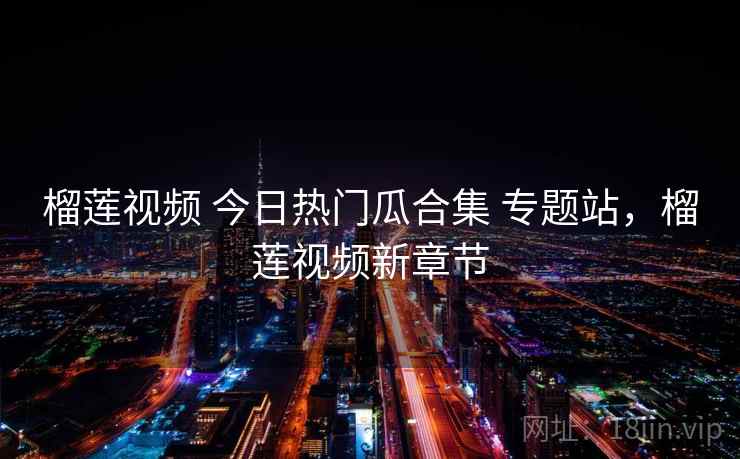 榴莲视频 今日热门瓜合集 专题站，榴莲视频新章节