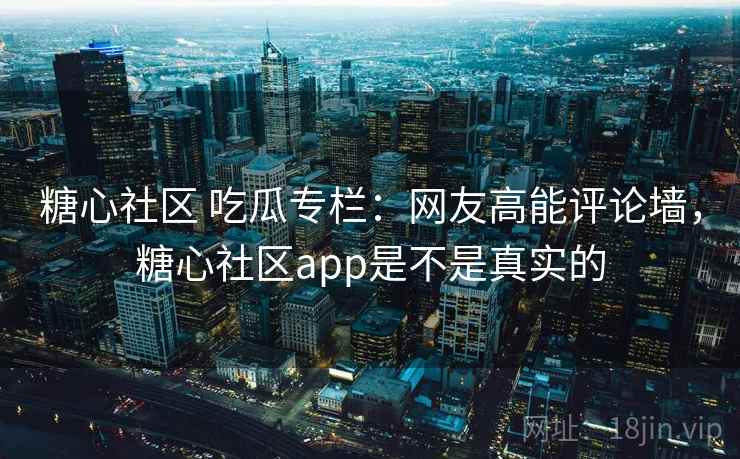 糖心社区 吃瓜专栏：网友高能评论墙，糖心社区app是不是真实的