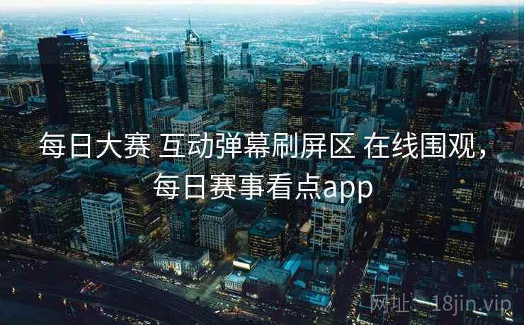 每日大赛 互动弹幕刷屏区 在线围观，每日赛事看点app