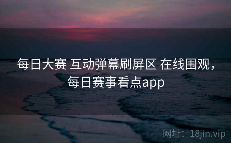 每日大赛 互动弹幕刷屏区 在线围观，每日赛事看点app
