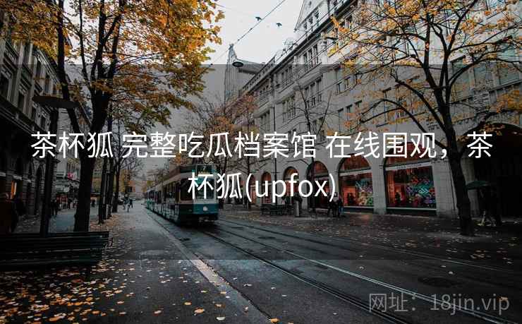 茶杯狐 完整吃瓜档案馆 在线围观，茶杯狐(upfox)