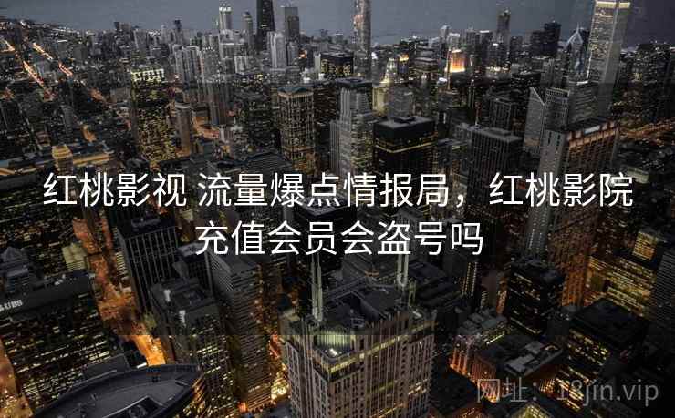 红桃影视 流量爆点情报局，红桃影院充值会员会盗号吗