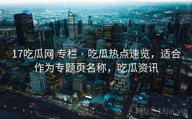 17吃瓜网 专栏 · 吃瓜热点速览，适合作为专题页名称，吃瓜资讯