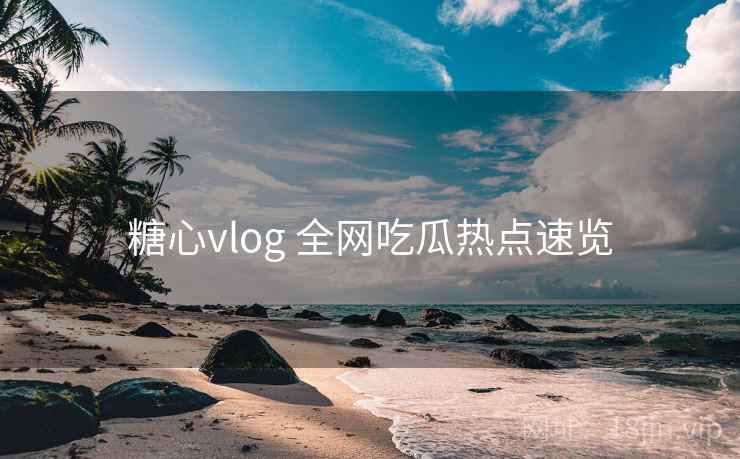 糖心vlog 全网吃瓜热点速览