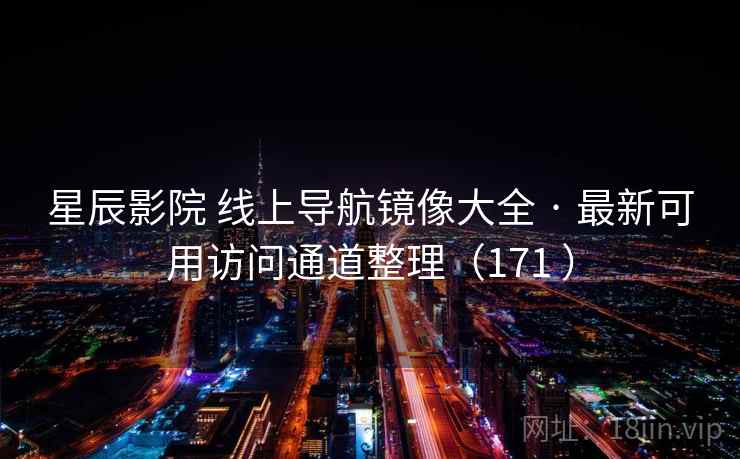 星辰影院 线上导航镜像大全 · 最新可用访问通道整理（171 ）