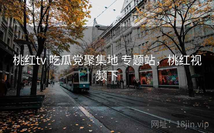 桃红tv 吃瓜党聚集地 专题站，桃红视频下