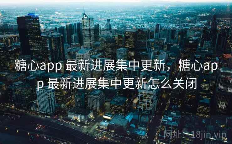糖心app 最新进展集中更新，糖心app 最新进展集中更新怎么关闭