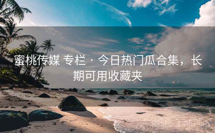 蜜桃传媒 专栏 · 今日热门瓜合集，长期可用收藏夹