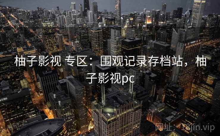 柚子影视 专区：围观记录存档站，柚子影视pc