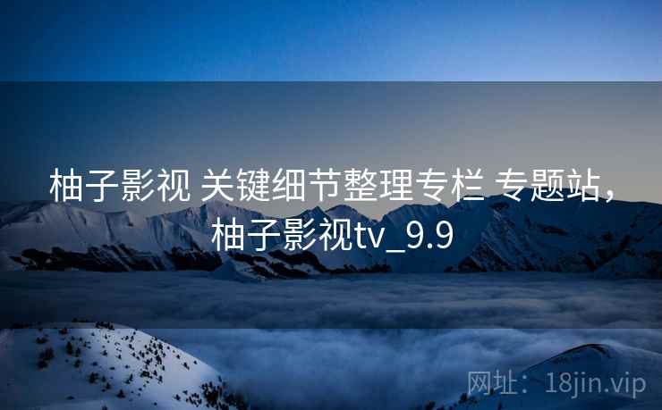 柚子影视 关键细节整理专栏 专题站，柚子影视tv_9.9