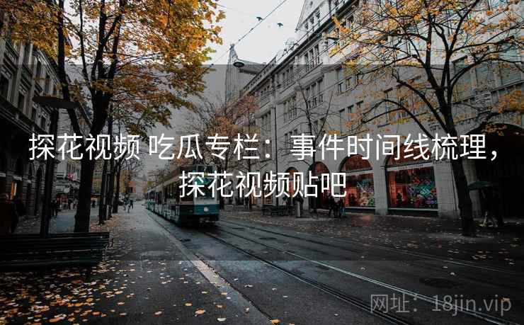探花视频 吃瓜专栏：事件时间线梳理，探花视频贴吧