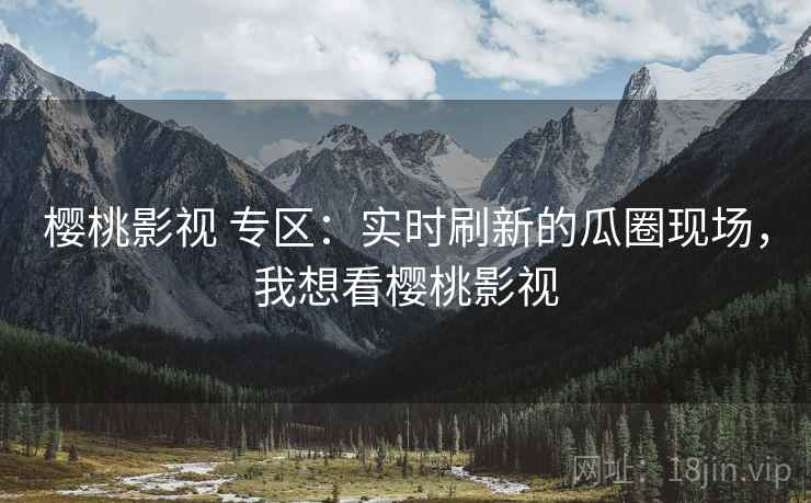 樱桃影视 专区：实时刷新的瓜圈现场，我想看樱桃影视
