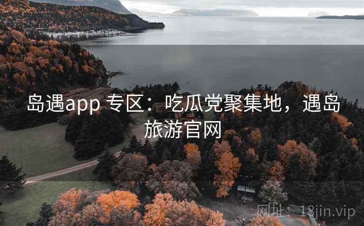 岛遇app 专区：吃瓜党聚集地，遇岛旅游官网