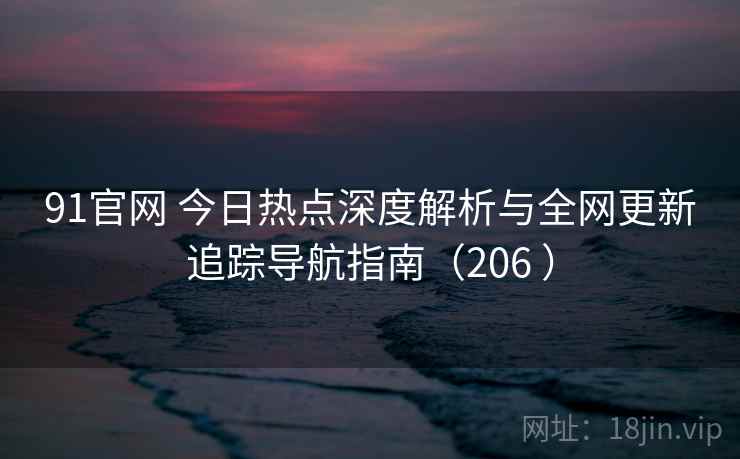 91官网 今日热点深度解析与全网更新追踪导航指南（206 ）
