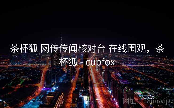 茶杯狐 网传传闻核对台 在线围观，茶杯狐 - cupfox