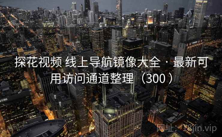 探花视频 线上导航镜像大全 · 最新可用访问通道整理(300 ) 探花视频 线上导航镜像大全 · 最新可用访问通道整理(300 )