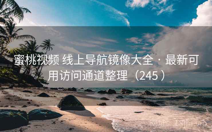 蜜桃视频 线上导航镜像大全 · 最新可用访问通道整理（245 ）