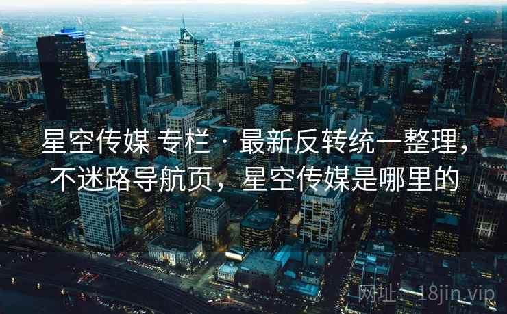 星空传媒 专栏 · 最新反转统一整理，不迷路导航页，星空传媒是哪里的
