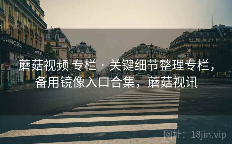 蘑菇视频 专栏 · 关键细节整理专栏，备用镜像入口合集，蘑菇视讯