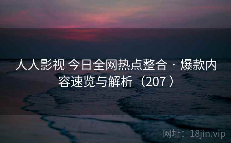人人影视 今日全网热点整合 · 爆款内容速览与解析（207 ）