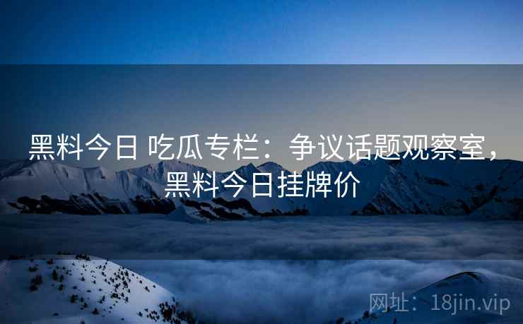 黑料今日 吃瓜专栏：争议话题观察室，黑料今日挂牌价