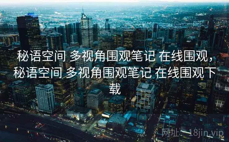 秘语空间 多视角围观笔记 在线围观,秘语空间 多视角围观笔记 在线围观下载 秘语空间 多视角围观笔记 在线围观,秘语空间 多视角围观笔记 在线围观下载