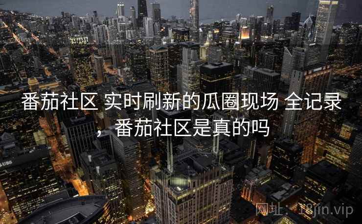 番茄社区 实时刷新的瓜圈现场 全记录，番茄社区是真的吗