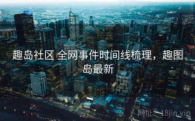 趣岛社区 全网事件时间线梳理，趣图岛最新