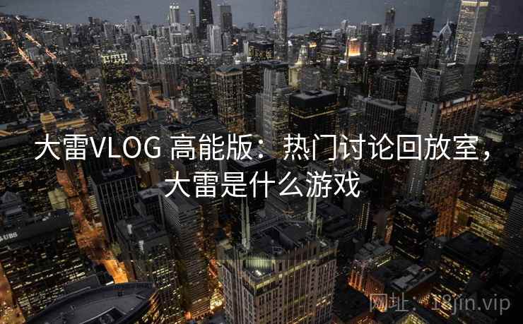 大雷VLOG 高能版：热门讨论回放室，大雷是什么游戏