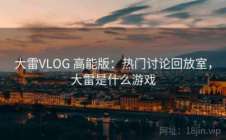 大雷VLOG 高能版：热门讨论回放室，大雷是什么游戏