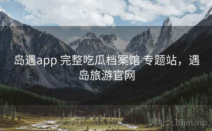 岛遇app 完整吃瓜档案馆 专题站，遇岛旅游官网