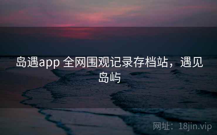 岛遇app 全网围观记录存档站，遇见岛屿