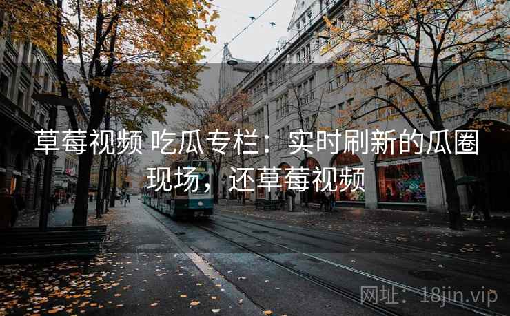 草莓视频 吃瓜专栏:实时刷新的瓜圈现场,还草莓视频 草莓视频 吃瓜专栏:实时刷新的瓜圈现场,还草莓视频