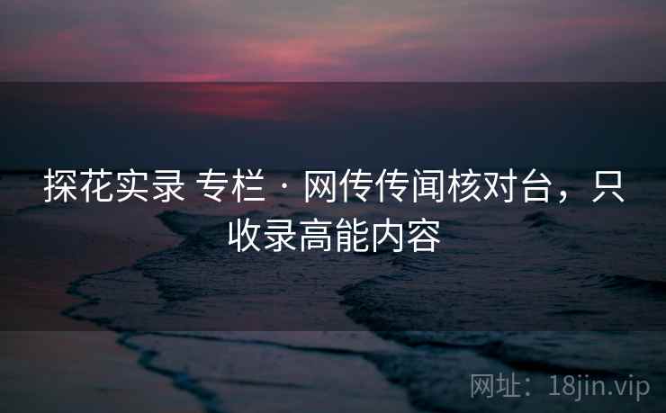 探花实录 专栏 · 网传传闻核对台,只收录高能内容 探花实录 专栏 · 网传传闻核对台,只收录高能内容