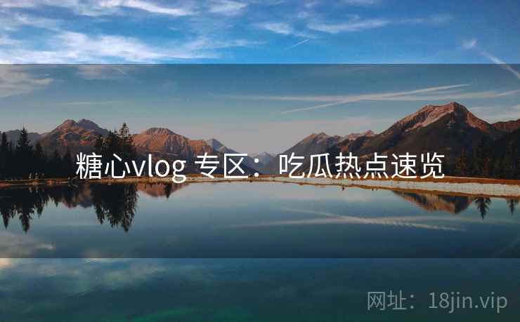 糖心vlog 专区：吃瓜热点速览